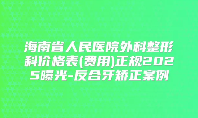 海南省人民医院外科整形科价格表(费用)正规2025曝光-反合牙矫正案例