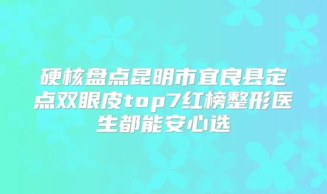 硬核盘点昆明市宜良县定点双眼皮top7红榜整形医生都能安心选