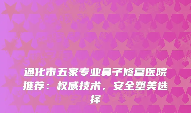 通化市五家专业鼻子修复医院推荐：技术，安全塑美选择
