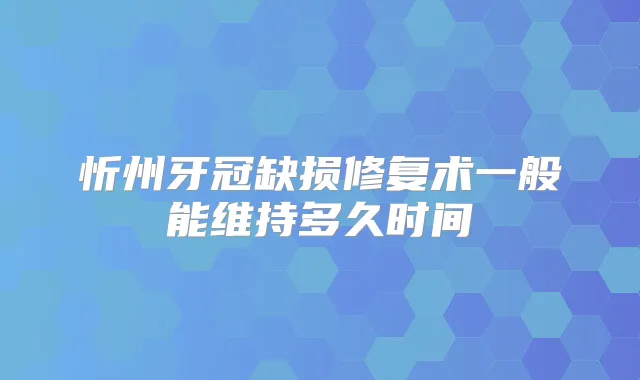 忻州牙冠缺损修复术一般能维持多久时间
