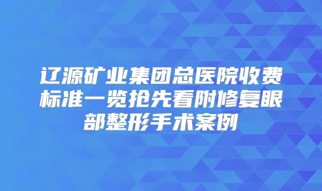 辽源矿业集团总医院收费标准一览抢先看附修复眼部整形手术案例
