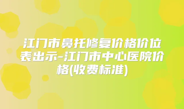 江门市鼻托修复价格价位表出示-江门市中心医院价格(收费标准)