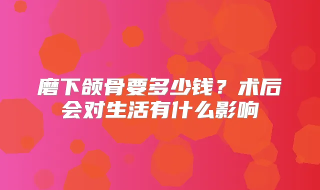 磨下颌骨要多少钱？术后会对生活有什么影响