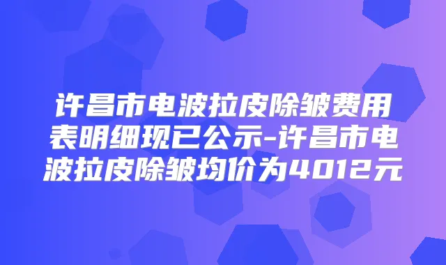 许昌市电波拉皮除皱费用表明细现已公示-许昌市电波拉皮除皱均价为4012元