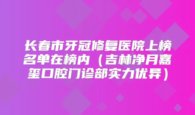 长春市牙冠修复医院上榜名单在榜内（吉林净月嘉玺口腔门诊部实力优异）