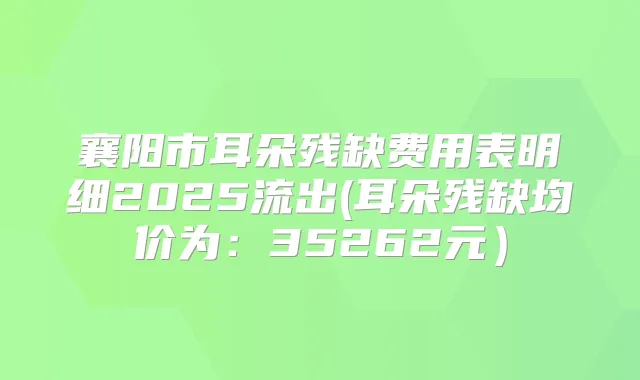 襄阳市耳朵残缺费用表明细2025流出(耳朵残缺均价为：35262元）