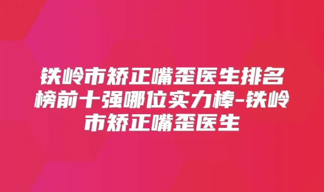 铁岭市矫正嘴歪医生排名榜前十强哪位实力棒-铁岭市矫正嘴歪医生