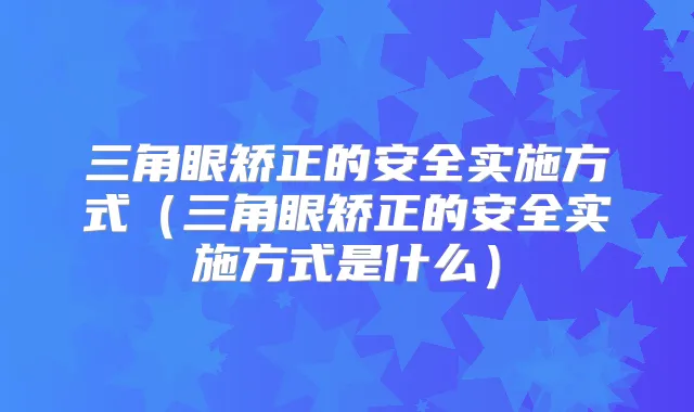 三角眼矫正的安全实施方式(三角眼矫正的安全实施方式是什么)