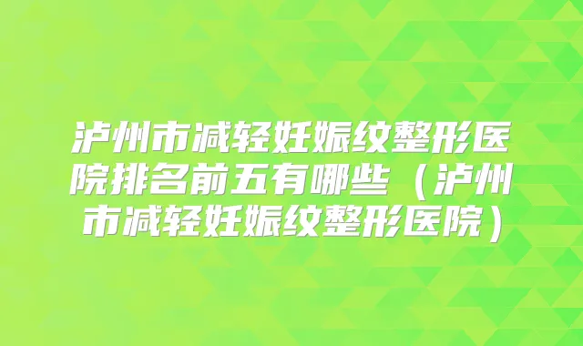 泸州市减轻妊娠纹整形医院排名前五有哪些（泸州市减轻妊娠纹整形医院）