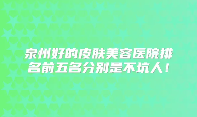 泉州好的皮肤美容医院排名前五名分别是不坑人!