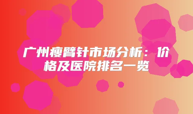 广州瘦臂针市场分析：价格及医院排名一览