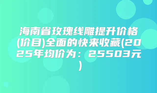 海南省玫瑰线雕提升价格(价目)全面的快来收藏(2025年均价为：25503元）