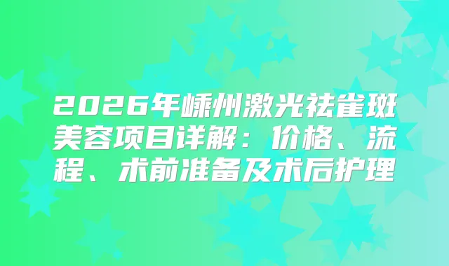 2026年嵊州激光祛雀斑美容项目详解:价格、流程、术前准备及术后护理
