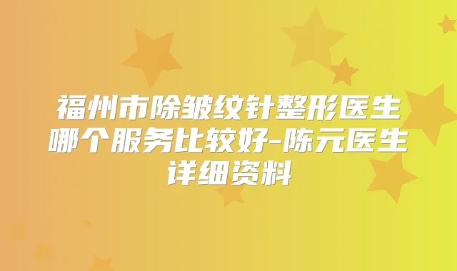 福州市除皱纹针整形医生哪个服务比较好-陈元医生详细资料