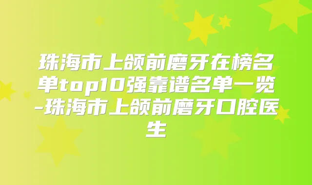 珠海市上颌前磨牙在榜名单top10强靠谱名单一览-珠海市上颌前磨牙口腔医生