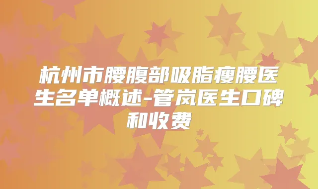 杭州市腰腹部吸脂瘦腰医生名单概述-管岚医生口碑和收费