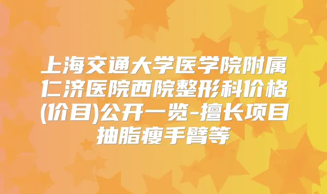 上海交通大学医学院附属仁济医院西院整形科价格(价目)公开一览-擅长项目抽脂瘦手臂等