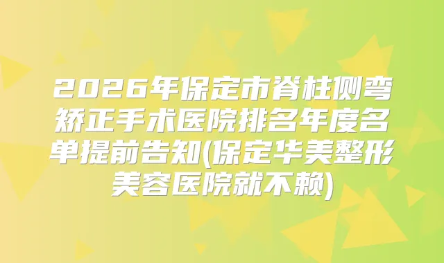 2026年保定市脊柱侧弯矫正手术医院排名年度名单提前告知(保定华美整形美容医院就不赖)