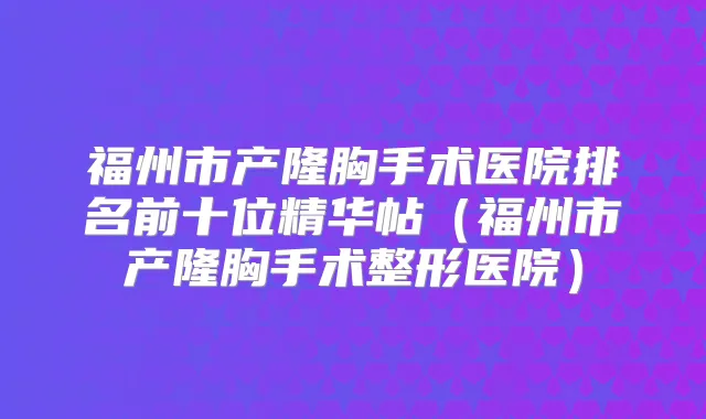福州市产隆胸手术医院排名前十位精华帖（福州市产隆胸手术整形医院）