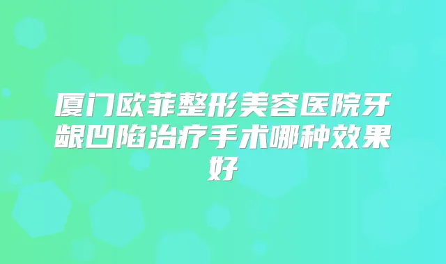 厦门欧菲整形美容医院牙龈凹陷手术哪种效果好