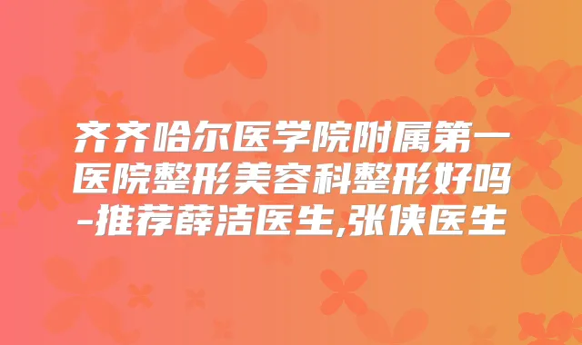 齐齐哈尔医学院附属第一医院整形美容科整形好吗-推荐薛洁医生,张侠医生