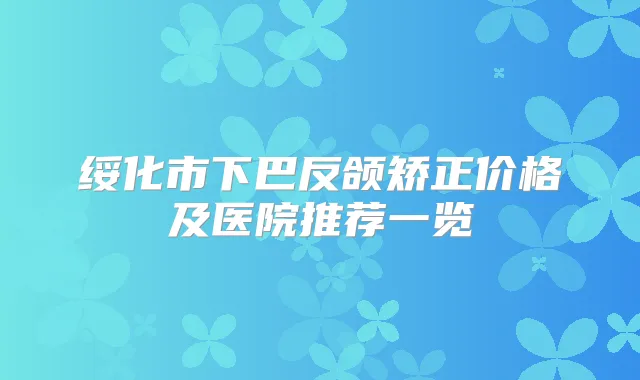 绥化市下巴反颌矫正价格及医院推荐一览