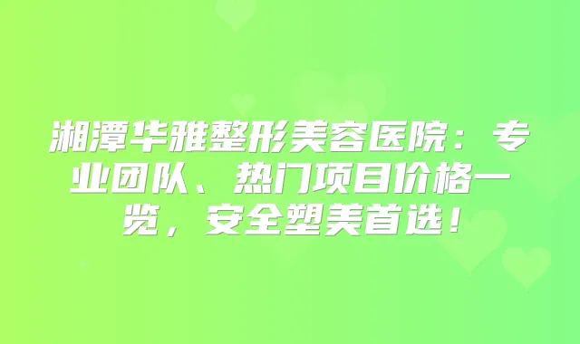 湘潭华雅整形美容医院:专业团队、热门项目价格一览,安全塑美首选!