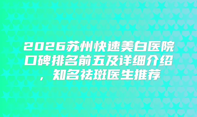 2026苏州快速美白医院口碑排名前五及详细介绍，知名祛斑医生推荐