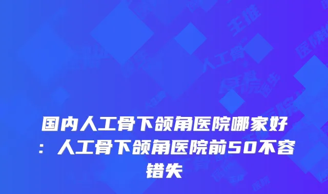 国内人工骨下颌角医院哪家好：人工骨下颌角医院前50不容错失