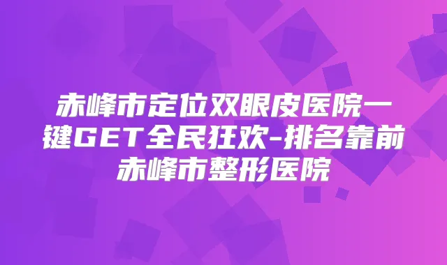 赤峰市定位双眼皮医院一键GET全民狂欢-排名靠前赤峰市整形医院