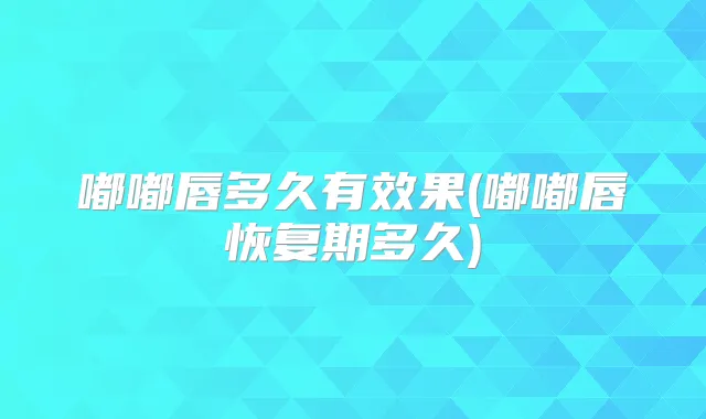 嘟嘟唇多久有效果(嘟嘟唇恢复期多久)