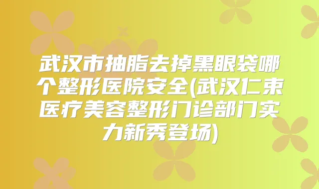 武汉市抽脂去掉黑眼袋哪个整形医院安全(武汉仁束医疗美容整形门诊部门实力新秀登场)