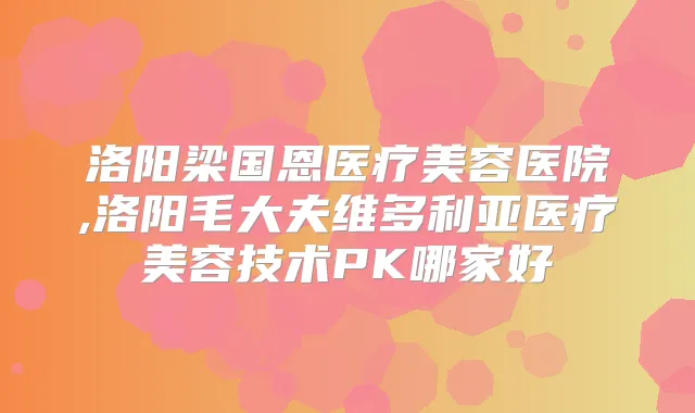 洛阳梁国恩医疗美容医院,洛阳毛大夫维多利亚医疗美容技术PK哪家好