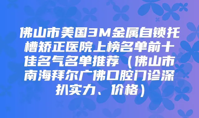 佛山市美国3M金属自锁托槽矫正医院上榜名单前十佳名气名单推荐（佛山市南海拜尔广佛口腔门诊深扒实力、价格）