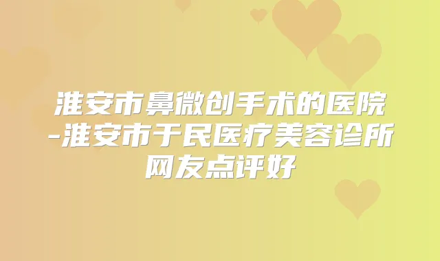 淮安市鼻微创手术的医院-淮安市于民医疗美容诊所网友点评好