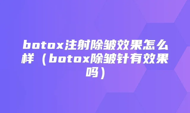 注射除皱效果怎么样（除皱针有效果吗）