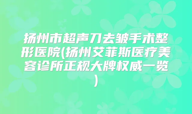 扬州市超声刀去皱手术整形医院(扬州艾菲斯医疗美容诊所正规大牌一览)