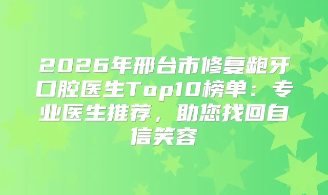 2026年邢台市修复龅牙口腔医生Top10榜单：专业医生推荐，助您找回自信笑容