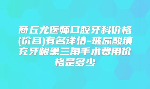 商丘尤医师口腔牙科价格(价目)有名详情-玻尿酸填充牙龈黑三角手术费用价格是多少
