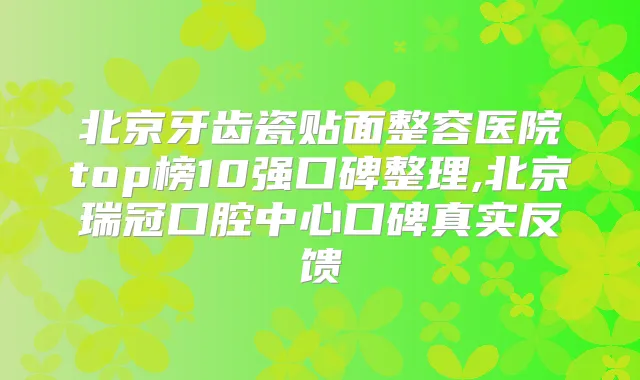 北京牙齿瓷贴面整容医院top榜10强口碑整理,北京瑞冠口腔中心口碑真实反馈