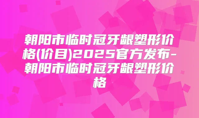 朝阳市临时冠牙龈塑形价格(价目)2025官方发布-朝阳市临时冠牙龈塑形价格