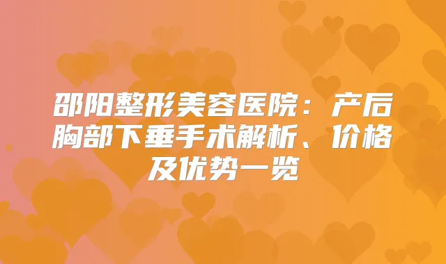 邵阳整形美容医院：产后胸部下垂手术解析、价格及优势一览