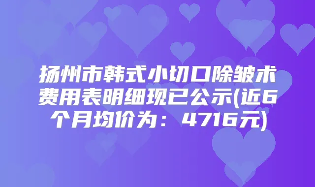 扬州市韩式小切口除皱术费用表明细现已公示(近6个月均价为：4716元)