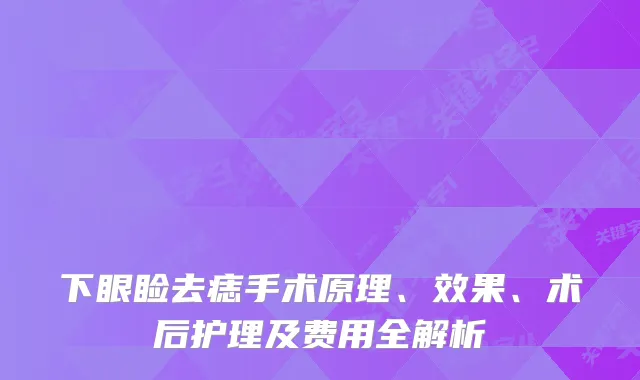 下眼睑去痣手术原理、效果、术后护理及费用全解析