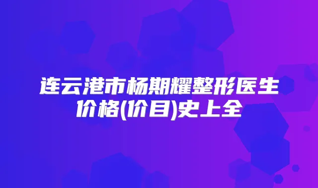 连云港市杨期耀整形医生价格(价目)史上全