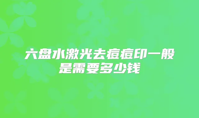 六盘水激光去痘痘印一般是需要多少钱