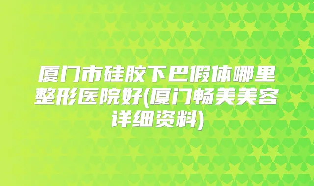 厦门市硅胶下巴假体哪里整形医院好(厦门畅美美容详细资料)