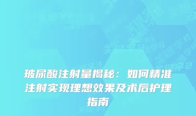 玻尿酸注射量揭秘：如何精准注射实现理想效果及术后护理指南