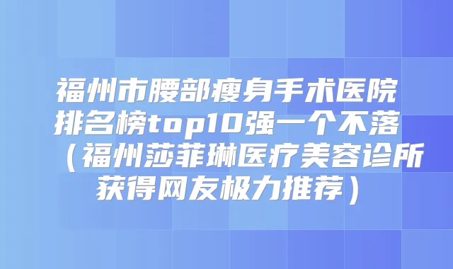 福州市腰部瘦身手术医院排名榜top10强一个不落（福州莎菲琳医疗美容诊所获得网友极力推荐）