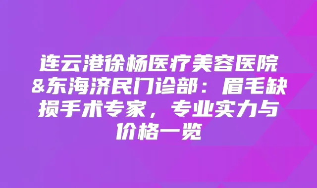 连云港徐杨医疗美容医院&东海济民门诊部：眉毛缺损手术专家，专业实力与价格一览
